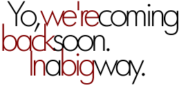 Yo, we're coming back soon, in a big way.